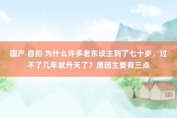 国产 自拍 为什么许多老东谈主到了七十岁，过不了几年就升天了？原因主要有三点