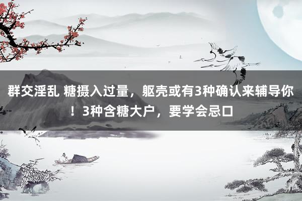 群交淫乱 糖摄入过量，躯壳或有3种确认来辅导你！3种含糖大户，要学会忌口