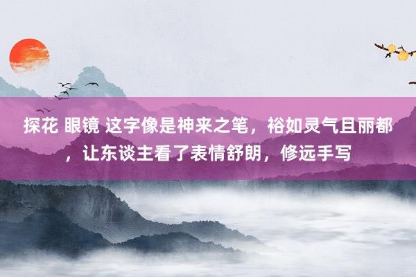 探花 眼镜 这字像是神来之笔，裕如灵气且丽都，让东谈主看了表情舒朗，修远手写