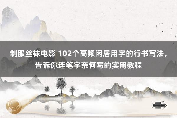 制服丝袜电影 102个高频闲居用字的行书写法，告诉你连笔字奈何写的实用教程