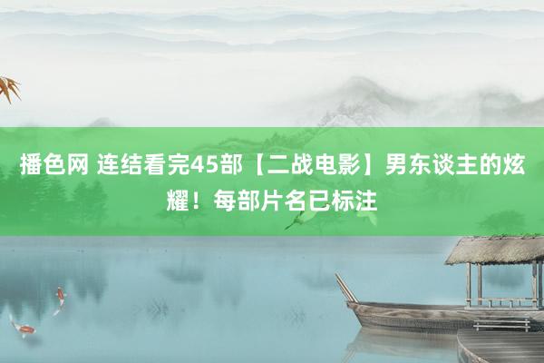播色网 连结看完45部【二战电影】男东谈主的炫耀！每部片名已标注