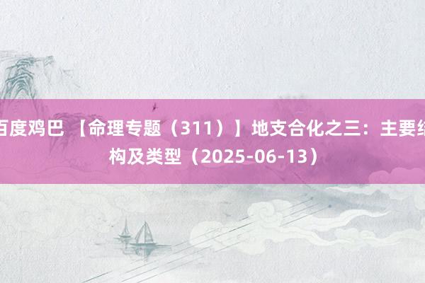 百度鸡巴 【命理专题（311）】地支合化之三：主要结构及类型（2025-06-13）