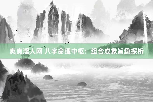 爽爽淫人网 八字命理中枢：组合成象旨趣探析