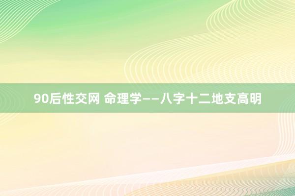 90后性交网 命理学——八字十二地支高明